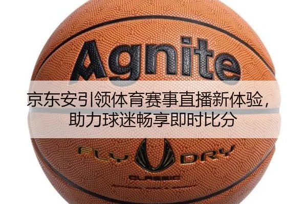 京东安引领体育赛事直播新体验，助力球迷畅享即时比分