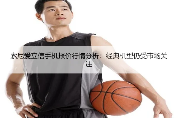 索尼爱立信手机报价行情分析：经典机型仍受市场关注
