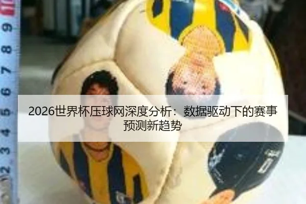 2026世界杯压球网深度分析：数据驱动下的赛事预测新趋势