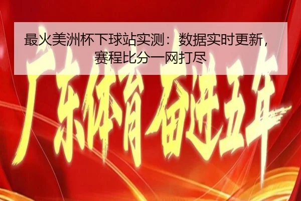 最火美洲杯下球站实测：数据实时更新，赛程比分一网打尽