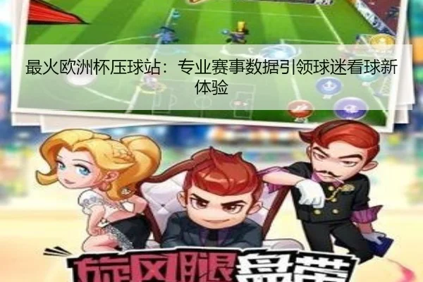 最火欧洲杯压球站：专业赛事数据引领球迷看球新体验