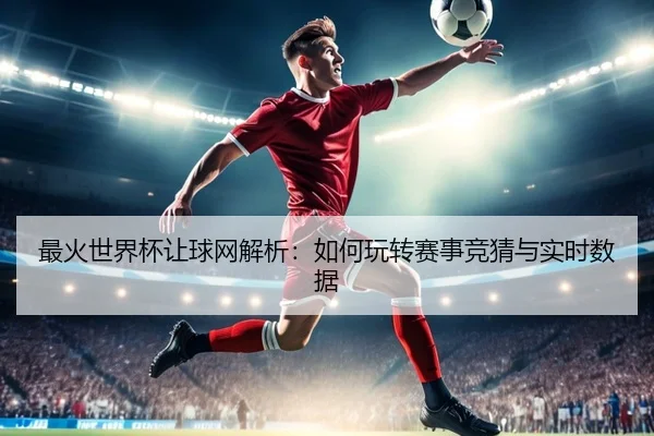 最火世界杯让球网解析：如何玩转赛事竞猜与实时数据