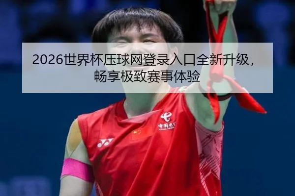2026世界杯压球网登录入口全新升级，畅享极致赛事体验